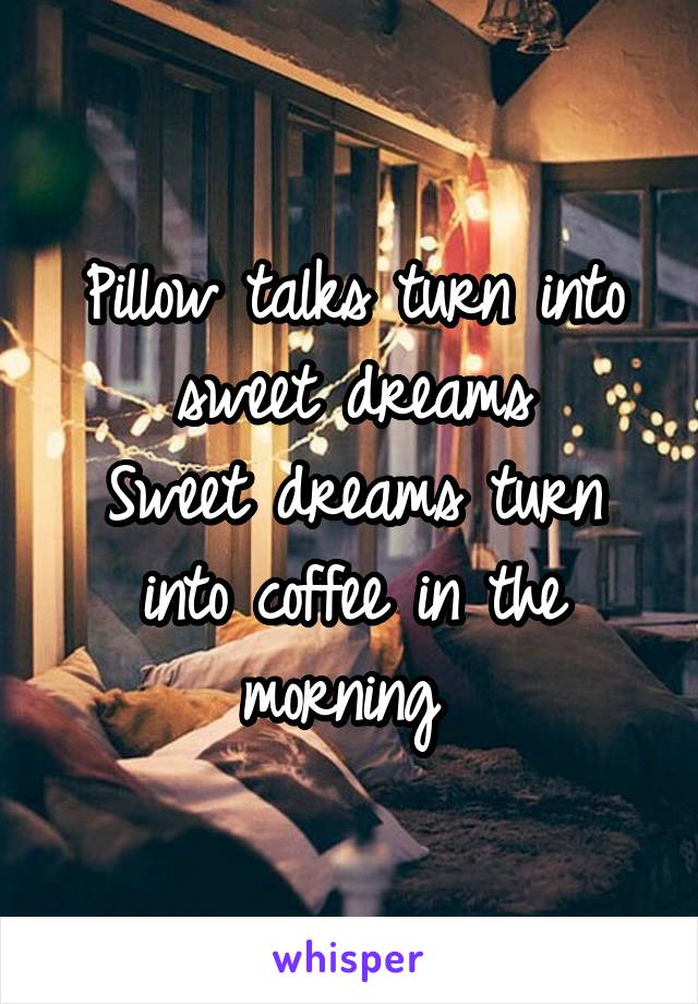 Pillow talks turn into sweet dreams
Sweet dreams turn into coffee in the morning 