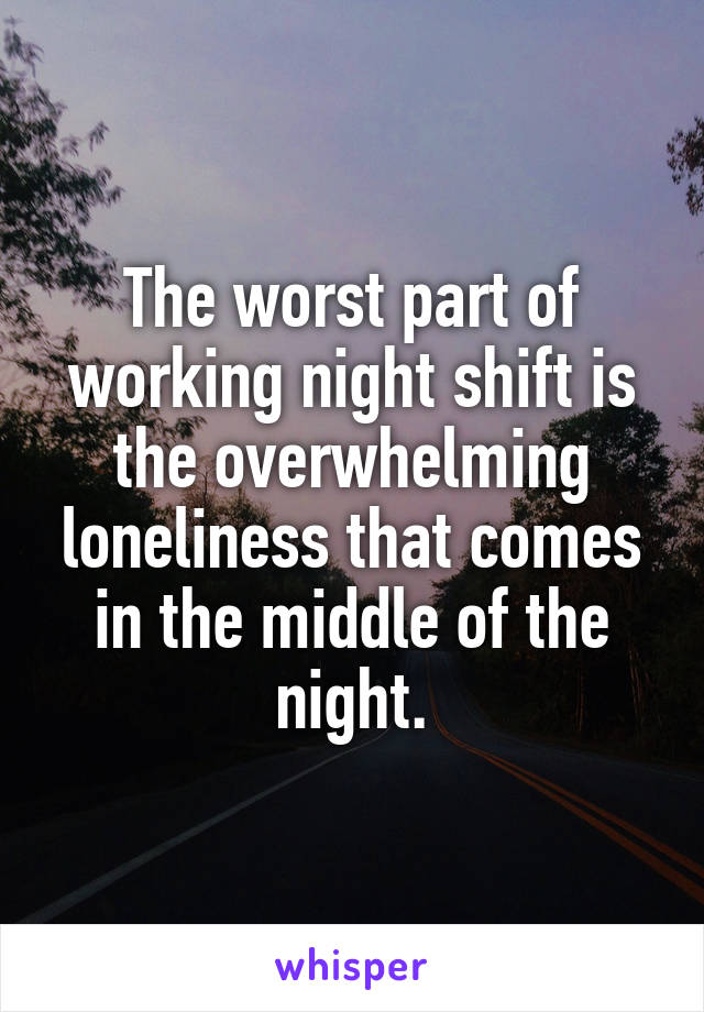 The worst part of working night shift is the overwhelming loneliness that comes in the middle of the night.