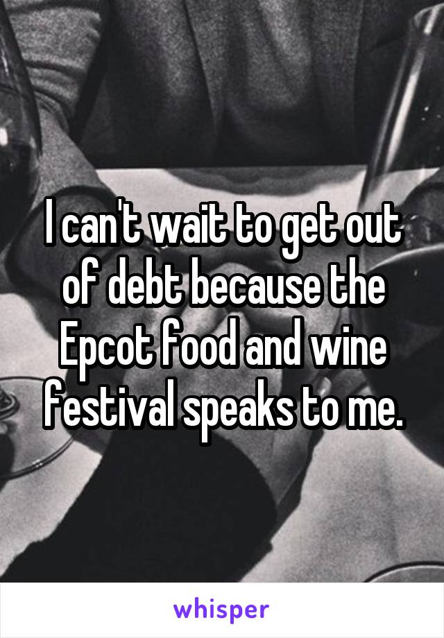 I can't wait to get out of debt because the Epcot food and wine festival speaks to me.