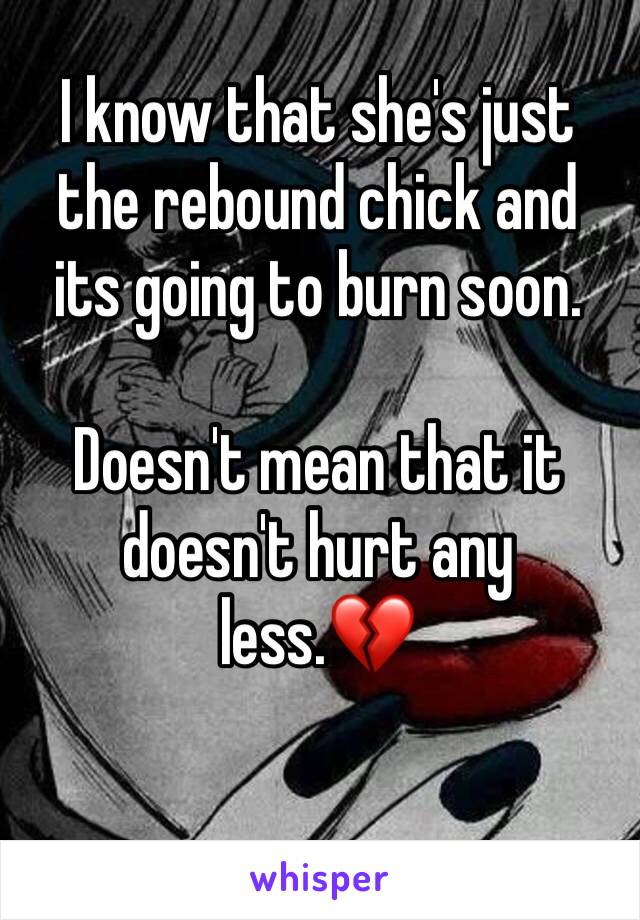 I know that she's just the rebound chick and its going to burn soon.

Doesn't mean that it doesn't hurt any less.💔