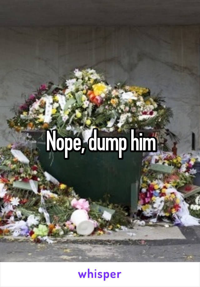 Nope, dump him