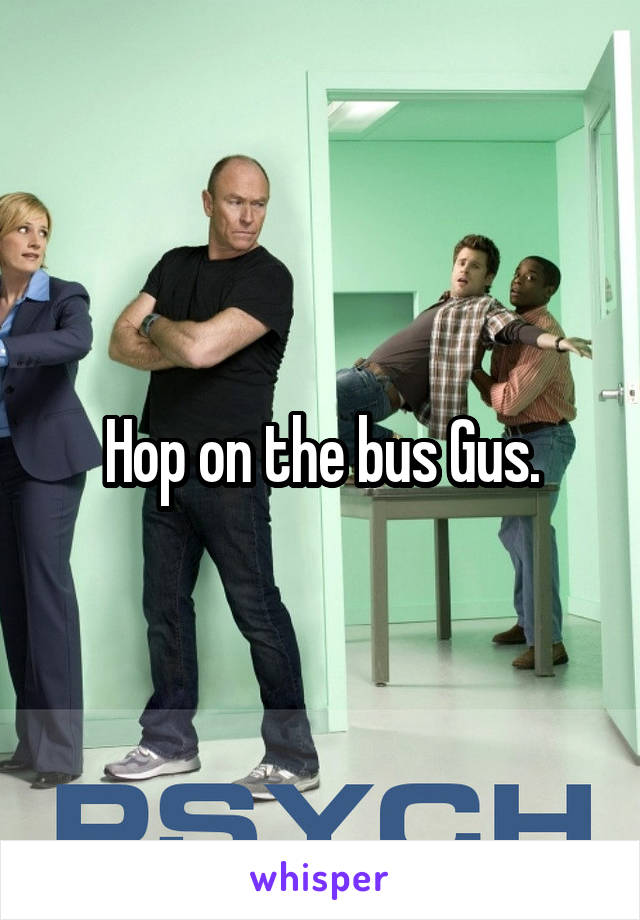 Hop on the bus Gus.