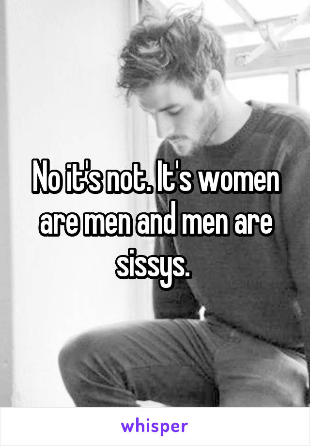 No it's not. It's women are men and men are sissys. 