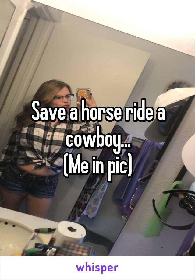 Save a horse ride a cowboy...
(Me in pic)