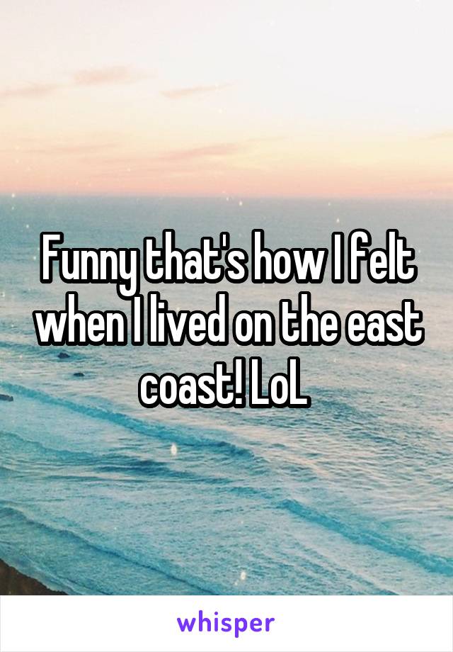 Funny that's how I felt when I lived on the east coast! LoL 