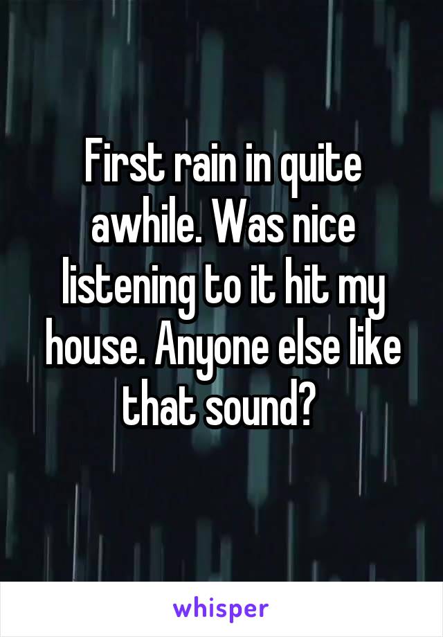 First rain in quite awhile. Was nice listening to it hit my house. Anyone else like that sound? 
