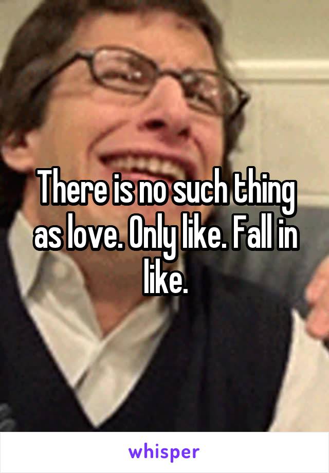 There is no such thing as love. Only like. Fall in like.