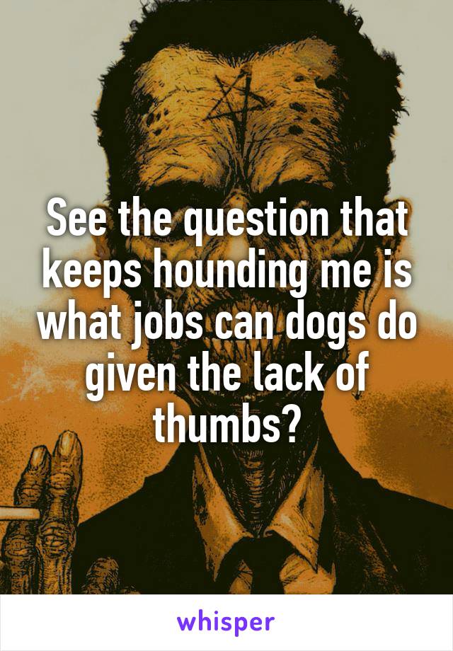 See the question that keeps hounding me is what jobs can dogs do given the lack of thumbs?