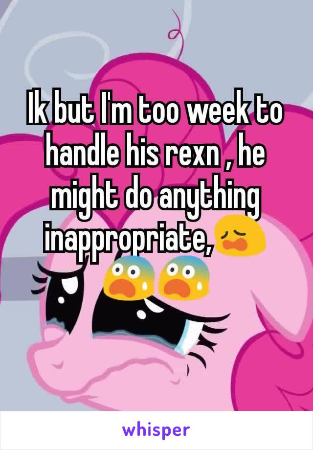 Ik but I'm too week to handle his rexn , he might do anything inappropriate,😩😨😨