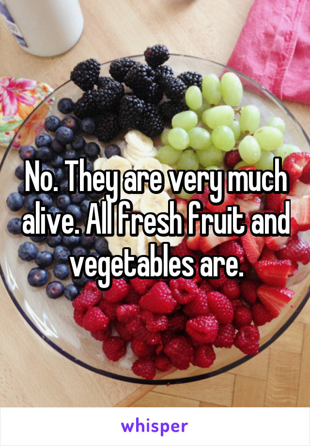 No. They are very much alive. All fresh fruit and vegetables are.