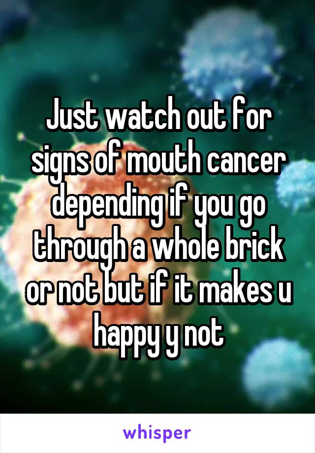 Just watch out for signs of mouth cancer depending if you go through a whole brick or not but if it makes u happy y not