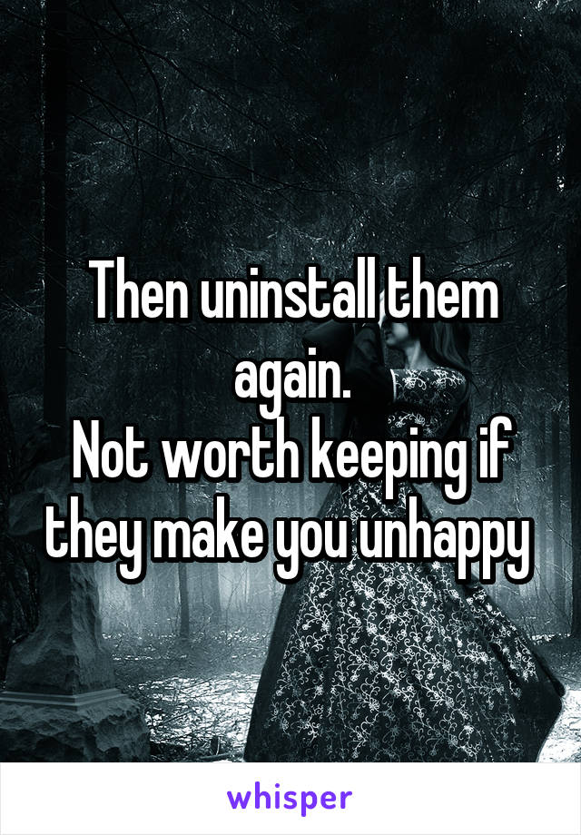 Then uninstall them again.
Not worth keeping if they make you unhappy 