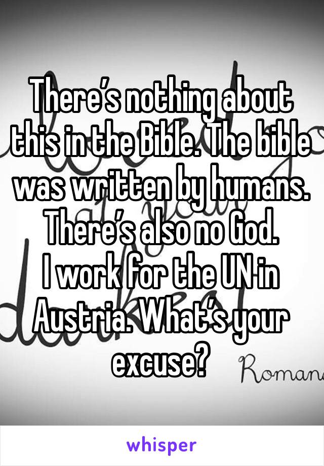 There’s nothing about this in the Bible. The bible was written by humans. There’s also no God. 
I work for the UN in Austria. What’s your excuse? 