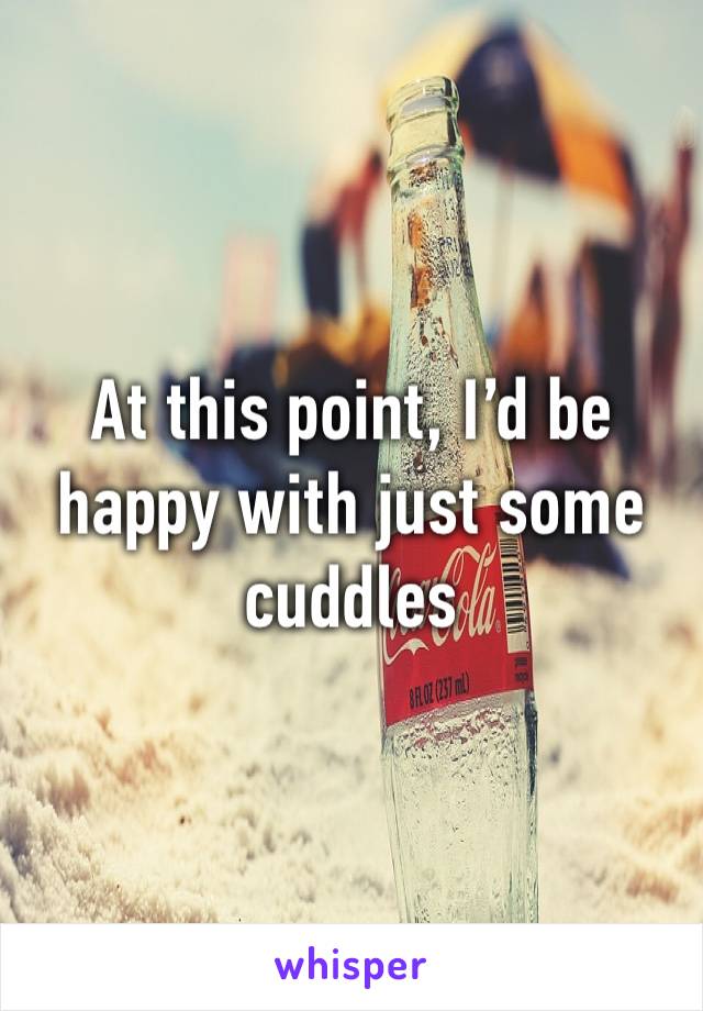 At this point, I’d be happy with just some cuddles 