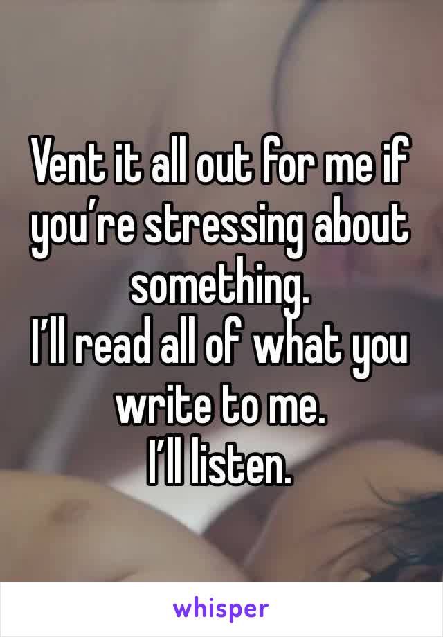 Vent it all out for me if you’re stressing about something. 
I’ll read all of what you write to me. 
I’ll listen. 