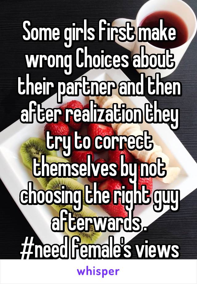 Some girls first make wrong Choices about their partner and then after realization they try to correct themselves by not choosing the right guy afterwards .
#need female's views