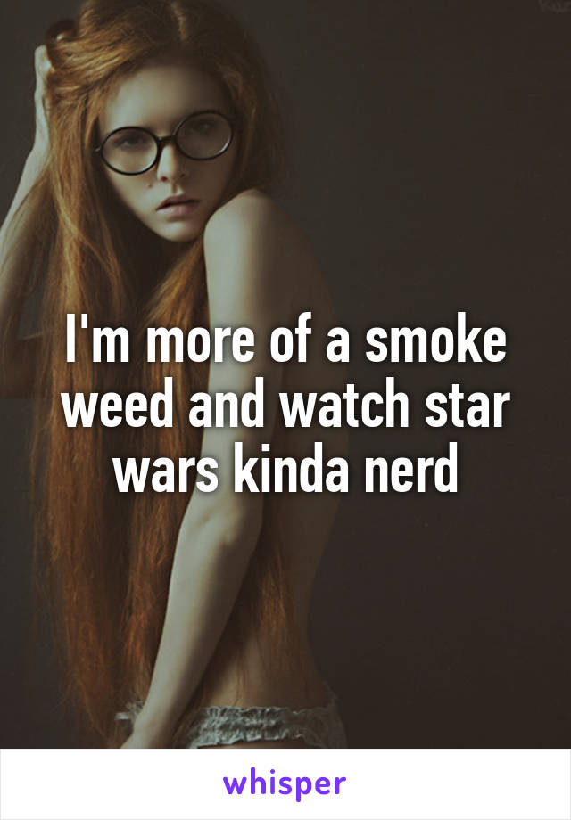 I'm more of a smoke weed and watch star wars kinda nerd