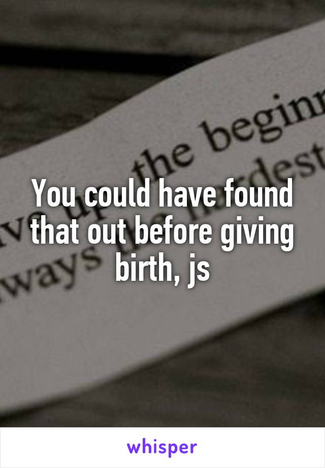 You could have found that out before giving birth, js