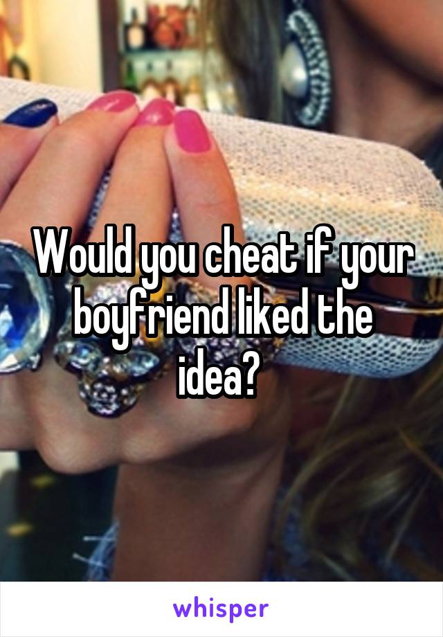 Would you cheat if your boyfriend liked the idea? 
