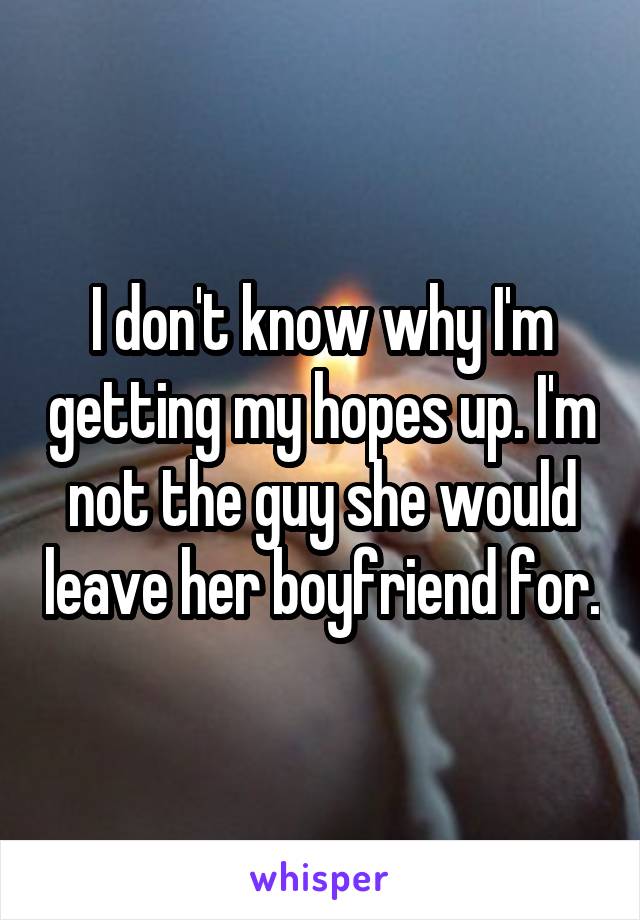 I don't know why I'm getting my hopes up. I'm not the guy she would leave her boyfriend for.