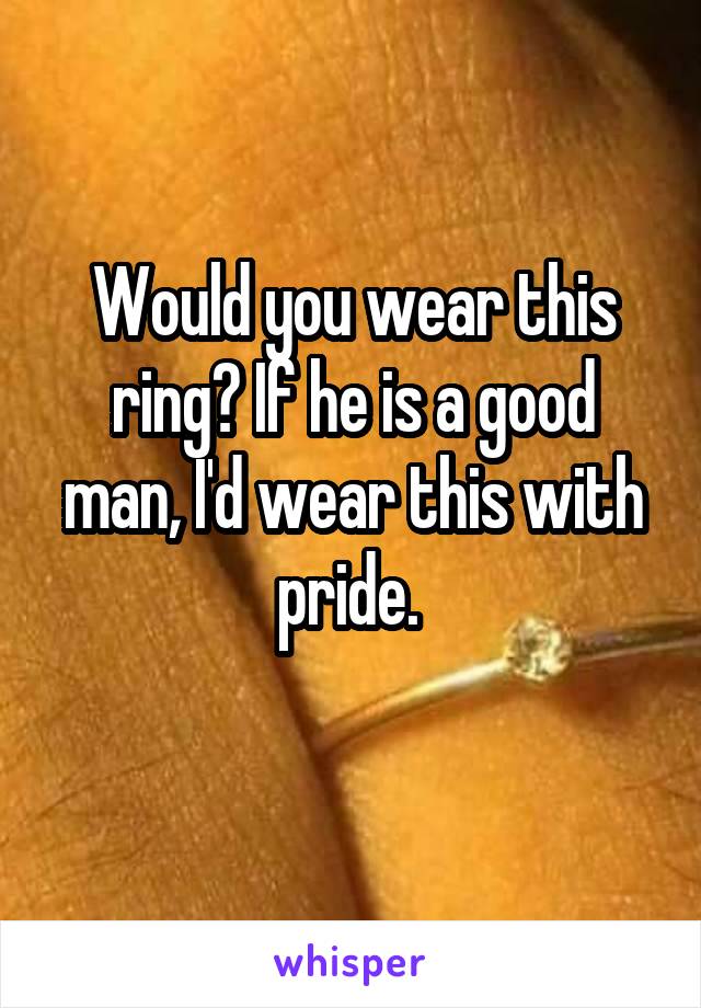 Would you wear this ring? If he is a good man, I'd wear this with pride. 
