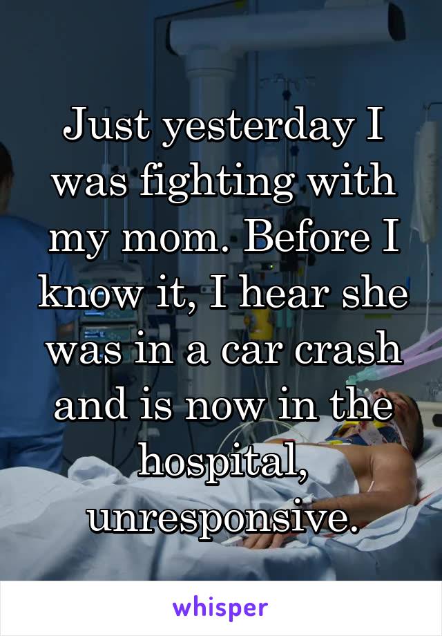 Just yesterday I was fighting with my mom. Before I know it, I hear she was in a car crash and is now in the hospital, unresponsive.