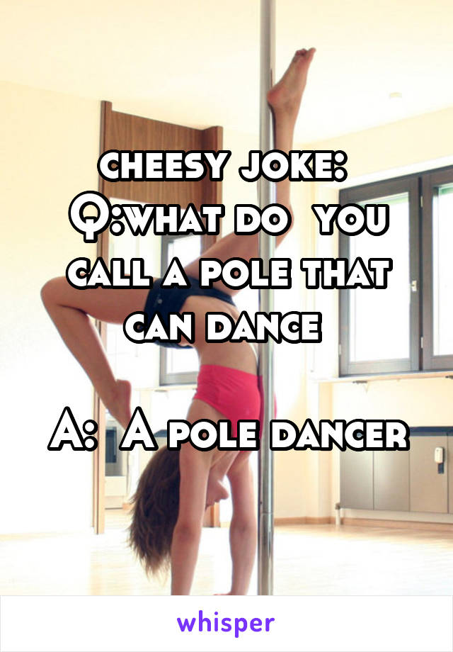 cheesy joke: 
Q:what do  you call a pole that can dance 

A:  A pole dancer 