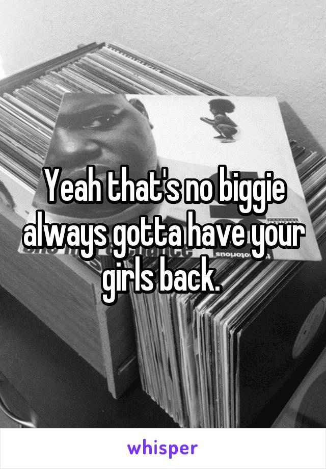 Yeah that's no biggie always gotta have your girls back. 