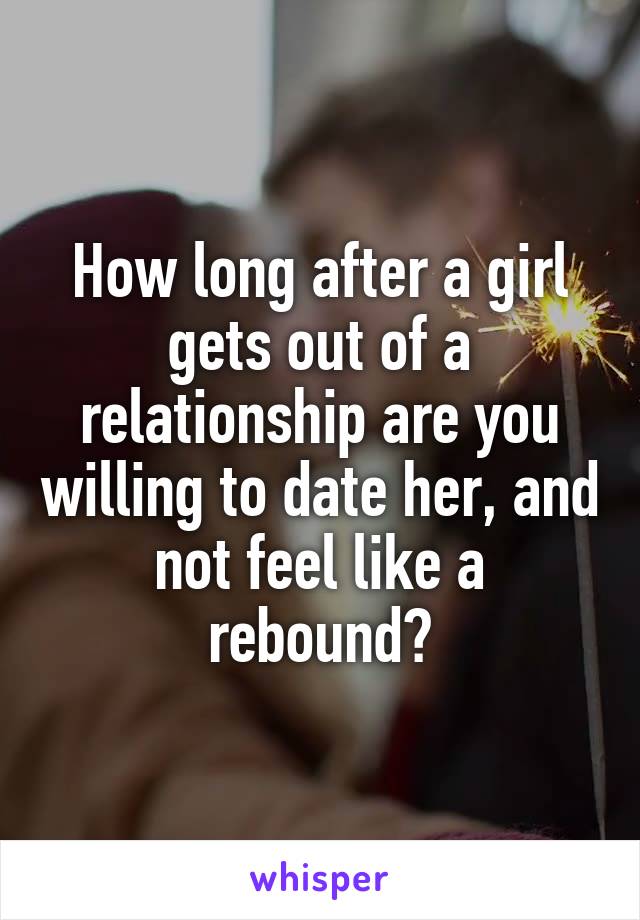 How long after a girl gets out of a relationship are you willing to date her, and not feel like a rebound?