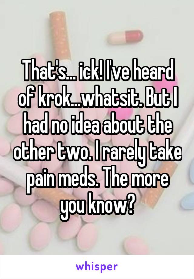That's... ick! I've heard of krok...whatsit. But I had no idea about the other two. I rarely take pain meds. The more you know?