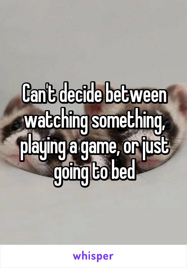Can't decide between watching something, playing a game, or just going to bed
