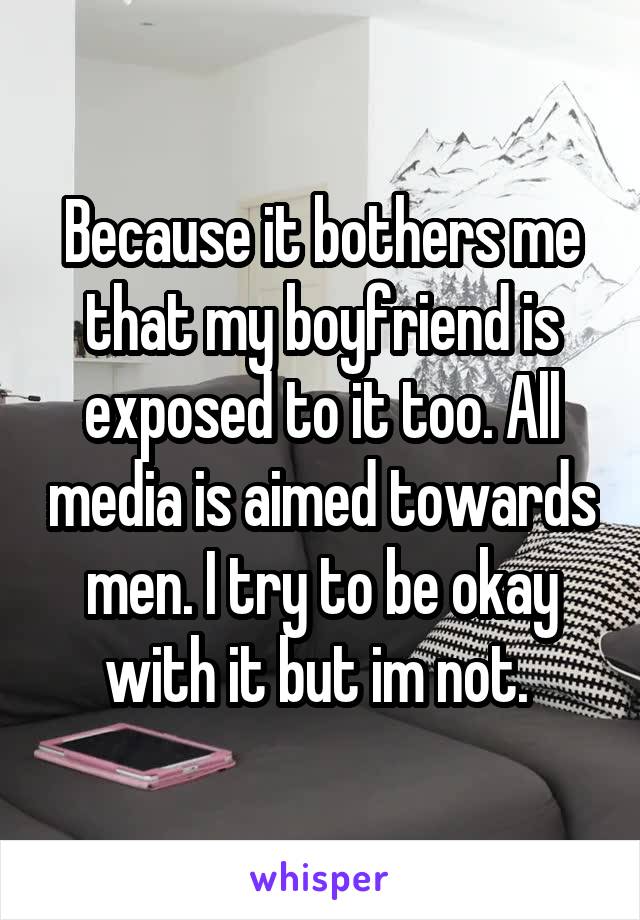 Because it bothers me that my boyfriend is exposed to it too. All media is aimed towards men. I try to be okay with it but im not. 