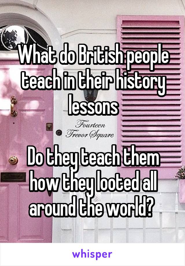What do British people teach in their history lessons

Do they teach them how they looted all around the world? 