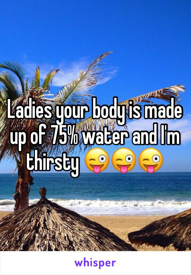 Ladies your body is made up of 75% water and I'm thirsty 😜😜😜