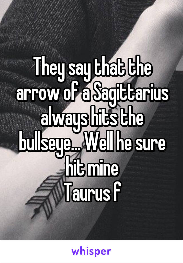 They say that the arrow of a Sagittarius always hits the bullseye... Well he sure hit mine
Taurus f
