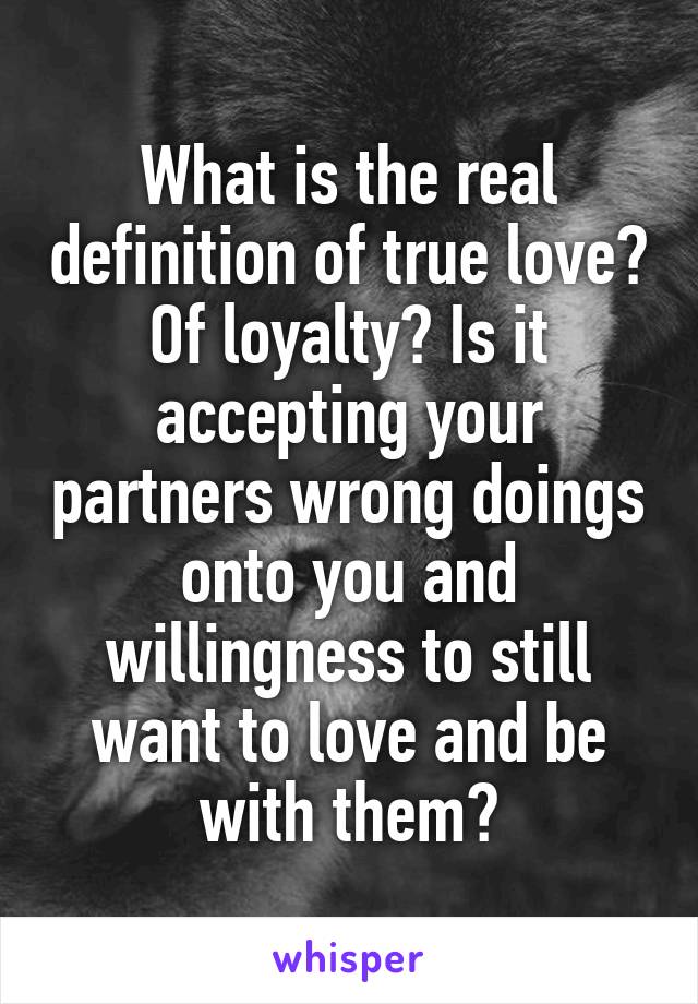 What is the real definition of true love? Of loyalty? Is it accepting your partners wrong doings onto you and willingness to still want to love and be with them?