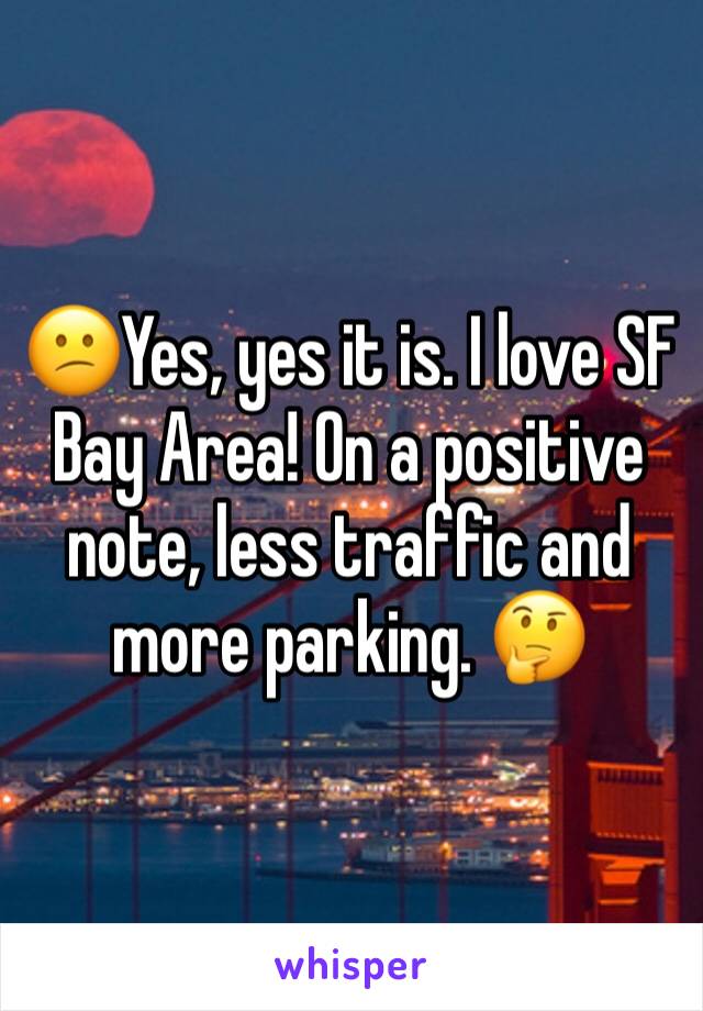 😕Yes, yes it is. I love SF Bay Area! On a positive note, less traffic and more parking. 🤔 