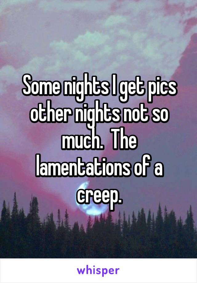 Some nights I get pics other nights not so much.  The lamentations of a creep.