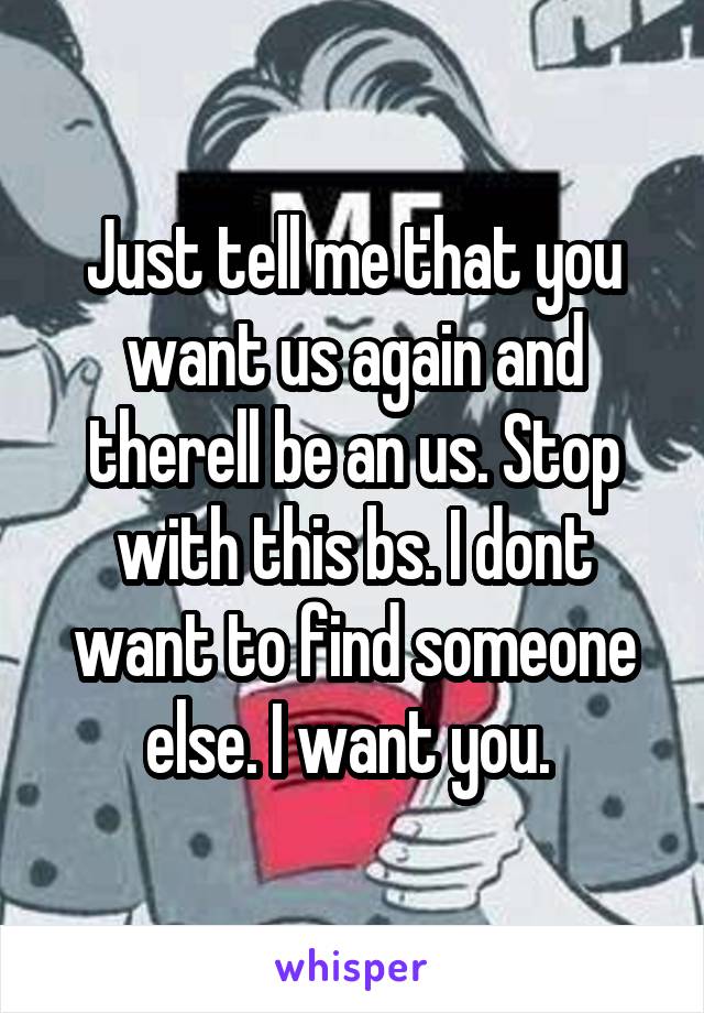Just tell me that you want us again and therell be an us. Stop with this bs. I dont want to find someone else. I want you. 
