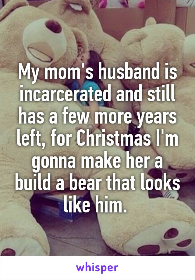 My mom's husband is incarcerated and still has a few more years left, for Christmas I'm gonna make her a build a bear that looks like him. 