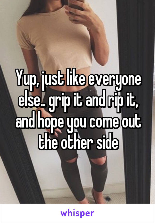 Yup, just like everyone else.. grip it and rip it, and hope you come out the other side