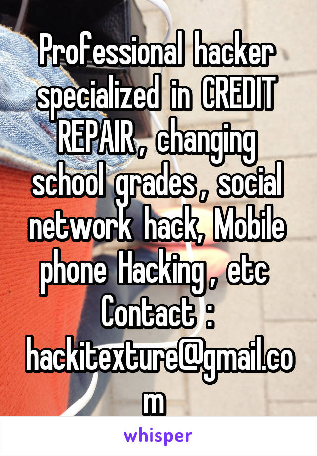 Professional  hacker  specialized  in  CREDIT  REPAIR ,  changing  school  grades ,  social  network  hack,  Mobile  phone  Hacking ,  etc  
Contact  :  hackitexture@gmail.com  