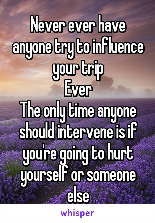 Never ever have anyone try to influence your trip
Ever
The only time anyone should intervene is if you're going to hurt yourself or someone else