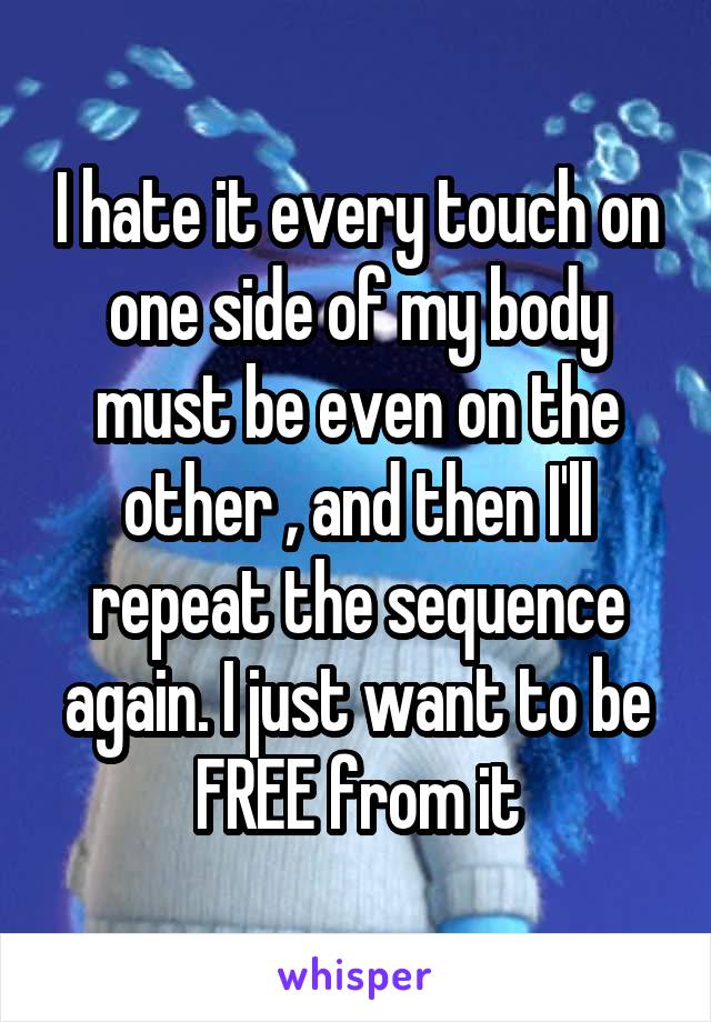 I hate it every touch on one side of my body must be even on the other , and then I'll repeat the sequence again. I just want to be FREE from it