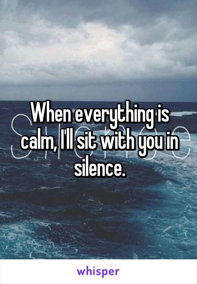 When everything is calm, I'll sit with you in silence.