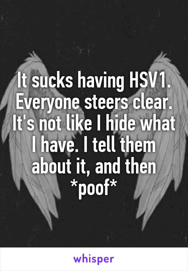 It sucks having HSV1. Everyone steers clear. It's not like I hide what I have. I tell them about it, and then *poof*