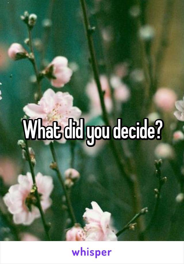 What did you decide?