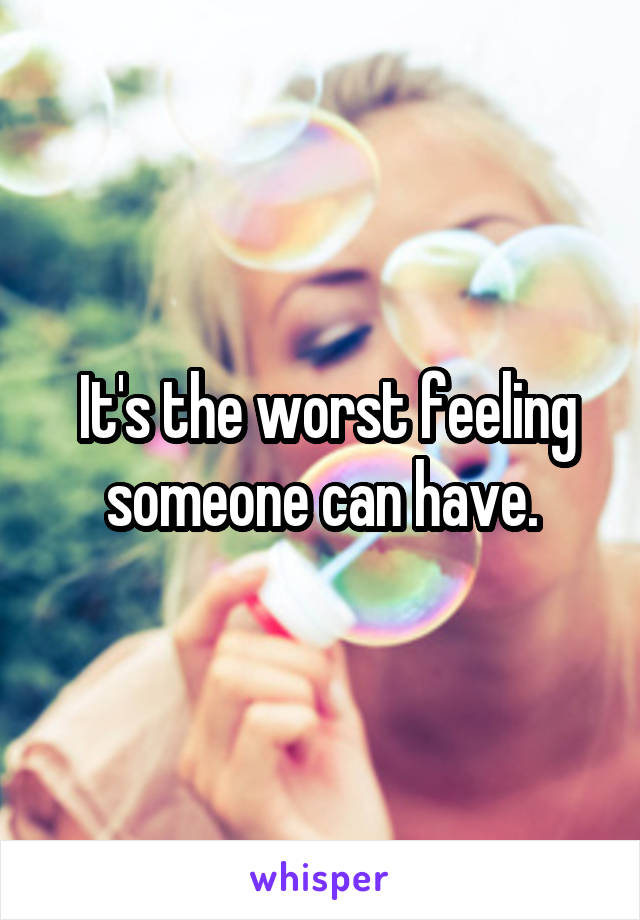  It's the worst feeling someone can have.
