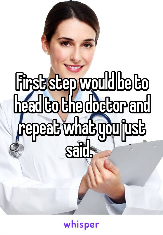 First step would be to head to the doctor and repeat what you just said.  