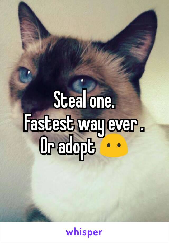 Steal one.
Fastest way ever .
Or adopt 😶